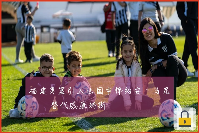 福建男篮引入法国中锋约安·马昆杜 替代威廉姆斯