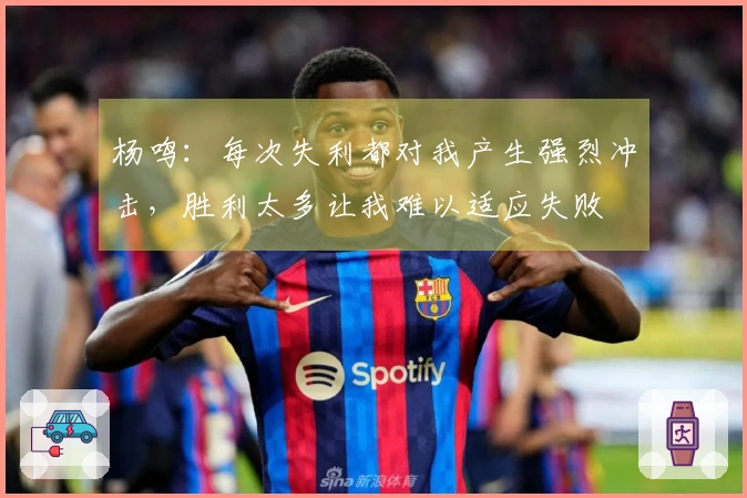 杨鸣：每次失利都对我产生强烈冲击，胜利太多让我难以适应失败