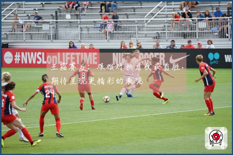 王霜赛后：艰难对抗后收获首胜，期待呈现更精彩的表现