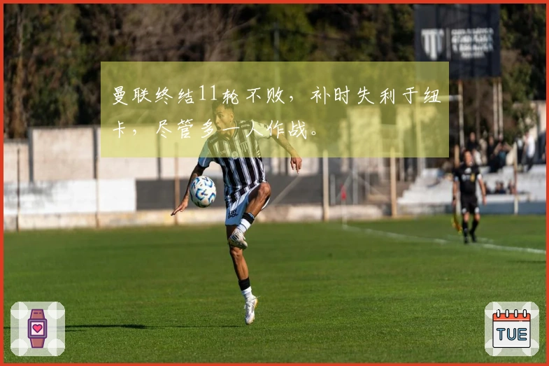 曼联终结11轮不败，补时失利于纽卡，尽管多一人作战。