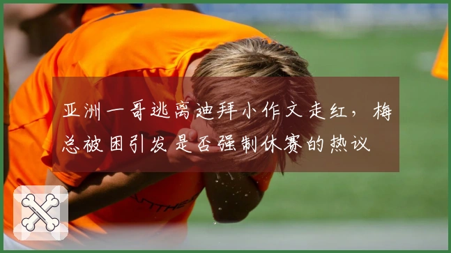 亚洲一哥逃离迪拜小作文走红，梅总被困引发是否强制休赛的热议