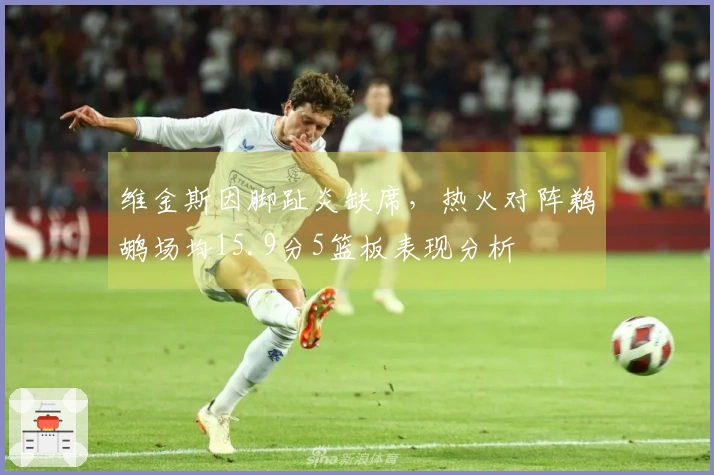 维金斯因脚趾炎缺席，热火对阵鹈鹕场均15.9分5篮板表现分析