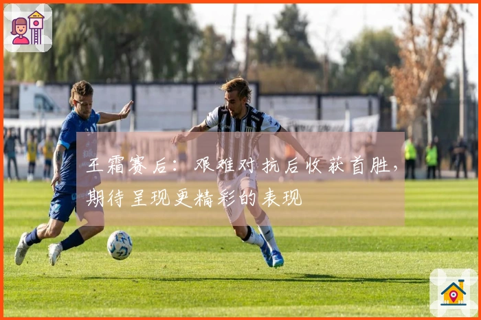 王霜赛后：艰难对抗后收获首胜，期待呈现更精彩的表现