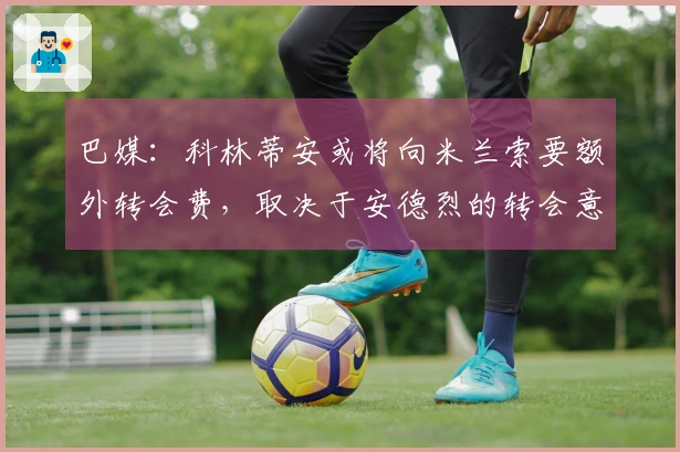 巴媒：科林蒂安或将向米兰索要额外转会费，取决于安德烈的转会意向