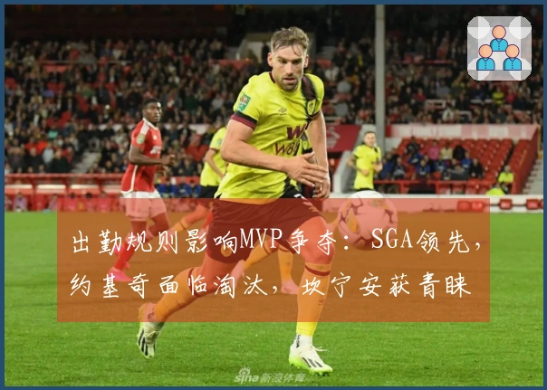 出勤规则影响MVP争夺：SGA领先，约基奇面临淘汰，坎宁安获青睐