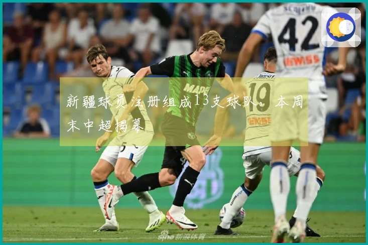 新疆球员注册组成13支球队，本周末中超揭幕