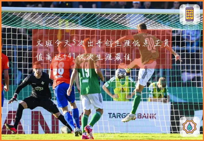 文班今天5次出手创生涯低点 正负值高达+41仅次生涯最佳