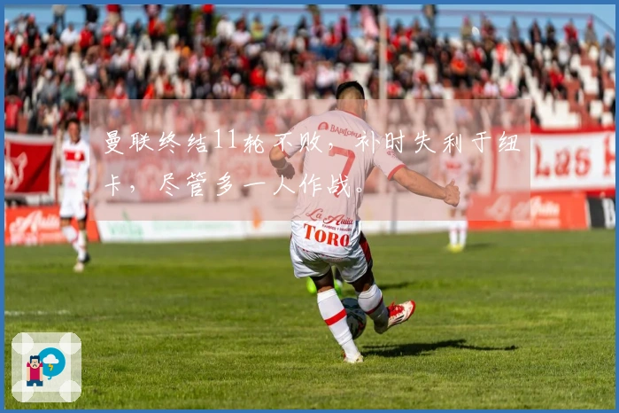 曼联终结11轮不败，补时失利于纽卡，尽管多一人作战。