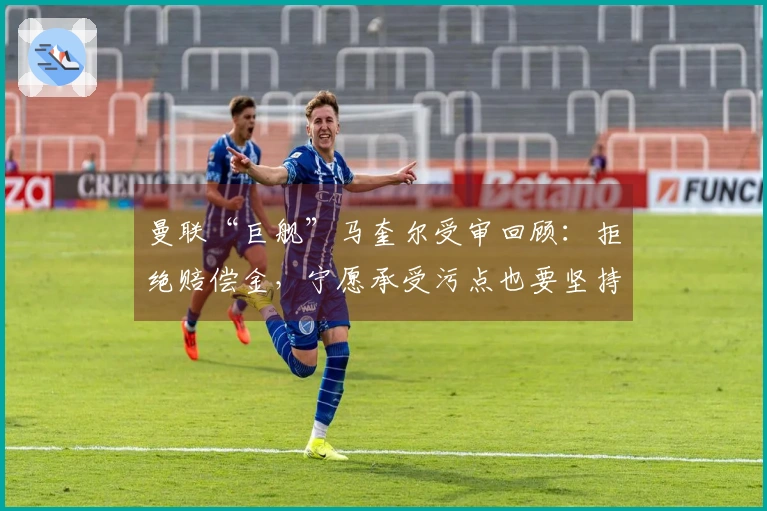 曼联“巨舰”马奎尔受审回顾：拒绝赔偿金，宁愿承受污点也要坚持抗争！