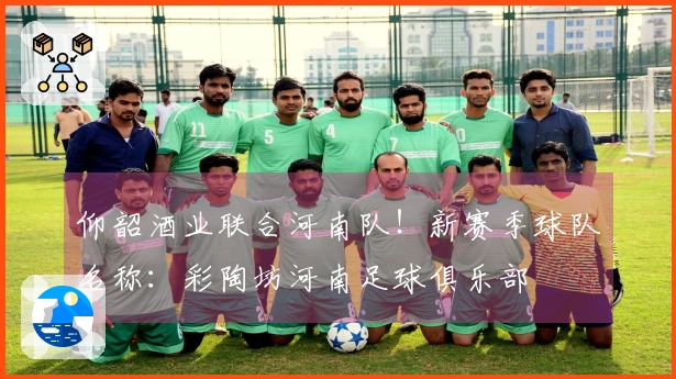 仰韶酒业联合河南队！新赛季球队名称：彩陶坊河南足球俱乐部
