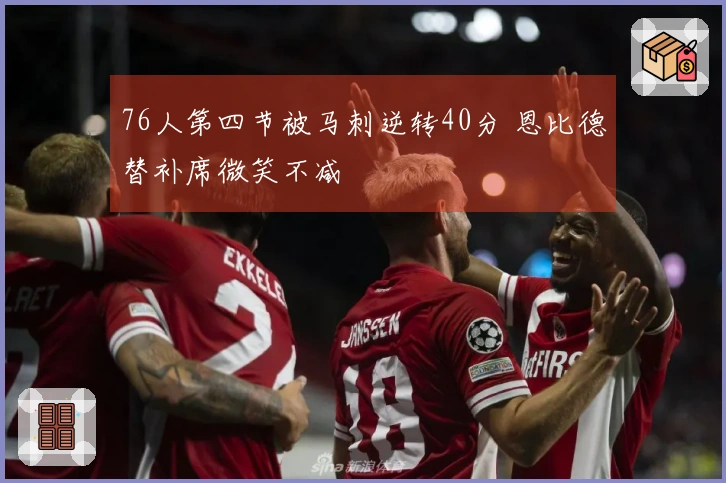 76人第四节被马刺逆转40分 恩比德替补席微笑不减