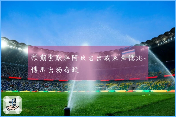 预期索默和阿坎吉出战米兰德比，博尼出场存疑