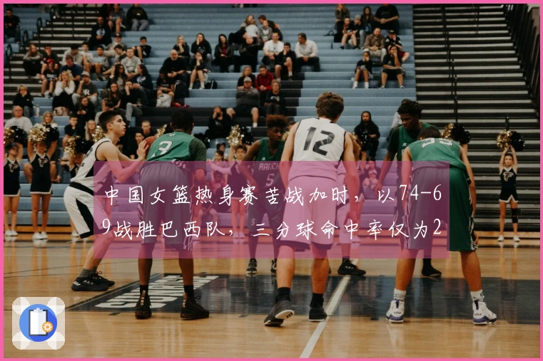 中国女篮热身赛苦战加时，以74-69战胜巴西队，三分球命中率仅为28中5