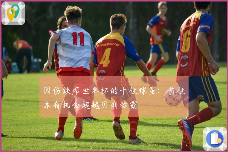 因伤缺席世界杯的十位球星：首位本有机会超越贝利称霸