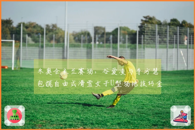 冬奥会米兰赛场，谷爱凌与李方慧包揽自由式滑雪女子U型场地技巧金银牌