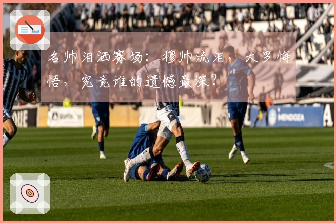 名帅泪洒赛场：穆帅流泪，大罗悔悟，究竟谁的遗憾最深？