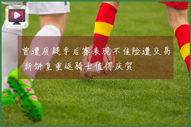 曾遭质疑季后赛表现不佳险遭交易 新饼皇重返骑士值得庆贺