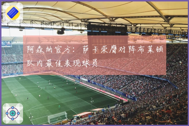 阿森纳官方：萨卡荣膺对阵布莱顿队内最佳表现球员