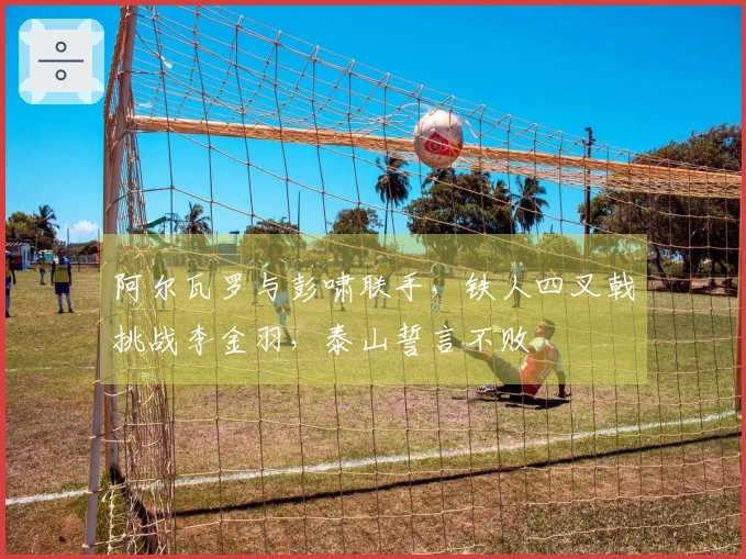 阿尔瓦罗与彭啸联手，铁人四叉戟挑战李金羽，泰山誓言不败