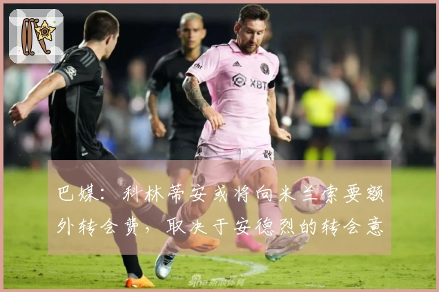 巴媒：科林蒂安或将向米兰索要额外转会费，取决于安德烈的转会意向