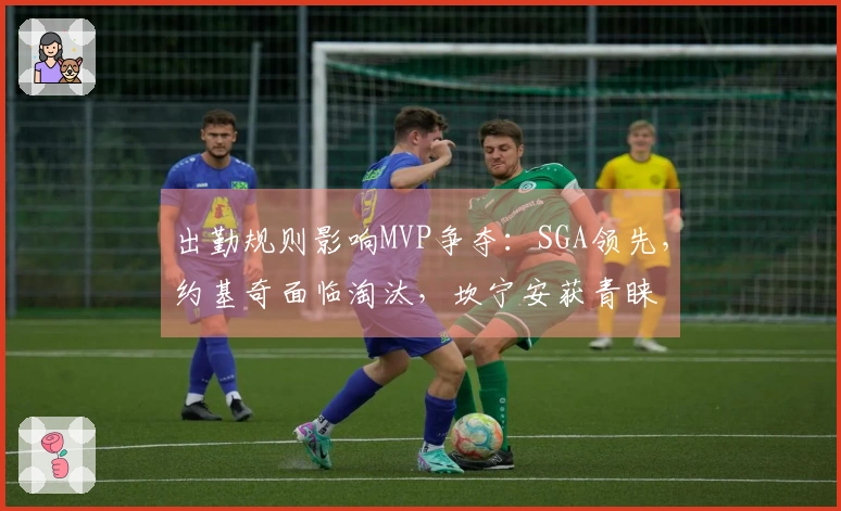 出勤规则影响MVP争夺：SGA领先，约基奇面临淘汰，坎宁安获青睐