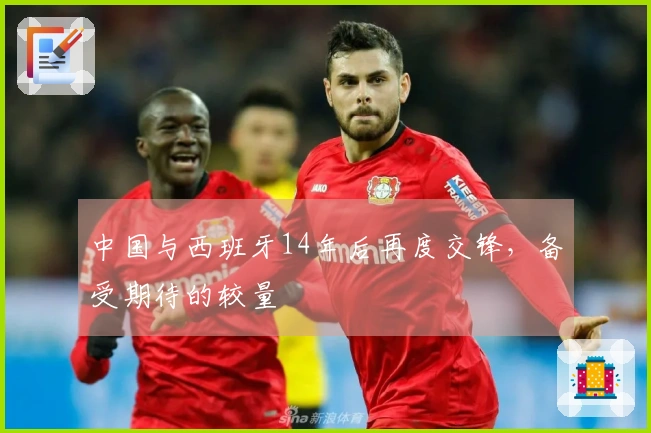 中国与西班牙14年后再度交锋，备受期待的较量